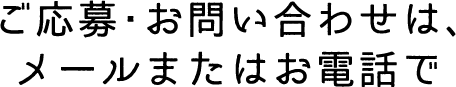 ご応募・お問い合わせは、メールまたはお電話で