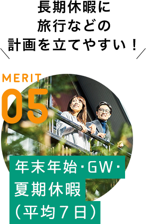 MERIT 05 / [年末年始・GW・夏季休暇（平均7日）] 長期休暇に旅行などの計画を立てやすい！